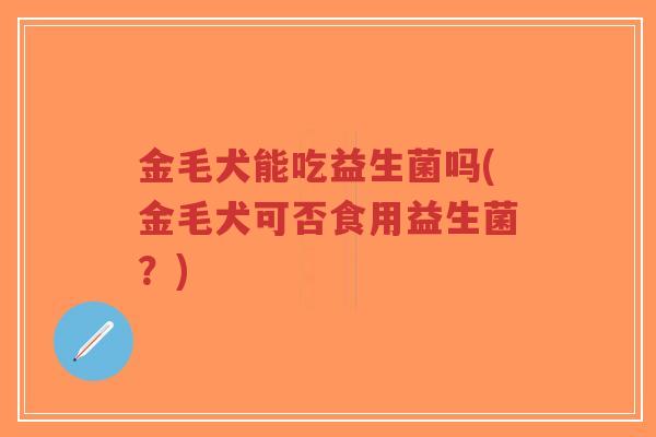 金毛犬能吃益生菌吗(金毛犬可否食用益生菌?)-第1张图片-超越 金毛犬能吃益生菌吗(金毛犬可否食用益生菌?)-第1张图片-超越