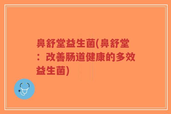 鼻舒堂益生菌(鼻舒堂:改善肠道健康的多效益生菌)-第1张图片-超越 鼻舒堂益生菌(鼻舒堂:改善肠道健康的多效益生菌)-第1张图片-超越