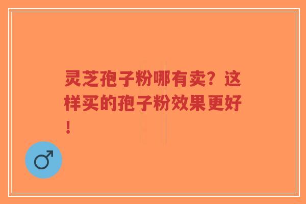 灵芝孢子粉哪有卖?这样买的孢子粉效果更好!-第1张图片-超越 灵芝孢子粉哪有卖?这样买的孢子粉效果更好!-第1张图片-超越