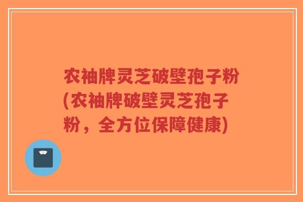 农袖牌灵芝破壁孢子粉(农袖牌破壁灵芝孢子粉,全方位保障健康)-第1张图片-超越 农袖牌灵芝破壁孢子粉(农袖牌破壁灵芝孢子粉,全方位保障健康)-第1张图片-超越