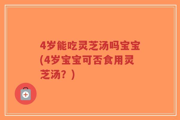 4岁能吃灵芝汤吗宝宝(4岁宝宝可否食用灵芝汤?)-第1张图片-超越 4岁能吃灵芝汤吗宝宝(4岁宝宝可否食用灵芝汤?)-第1张图片-超越