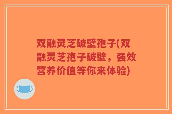 双融灵芝破壁孢子(双融灵芝孢子破壁,强效营养价值等你来体验)-第1张图片-超越 双融灵芝破壁孢子(双融灵芝孢子破壁,强效营养价值等你来体验)-第1张图片-超越