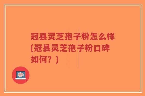 冠县灵芝孢子粉怎么样(冠县灵芝孢子粉口碑如何?)-第1张图片-超越 冠县灵芝孢子粉怎么样(冠县灵芝孢子粉口碑如何?)-第1张图片-超越