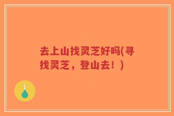 去上山找灵芝好吗(寻找灵芝,登山去!)-第1张图片-超越 去上山找灵芝好吗(寻找灵芝,登山去!)-第1张图片-超越