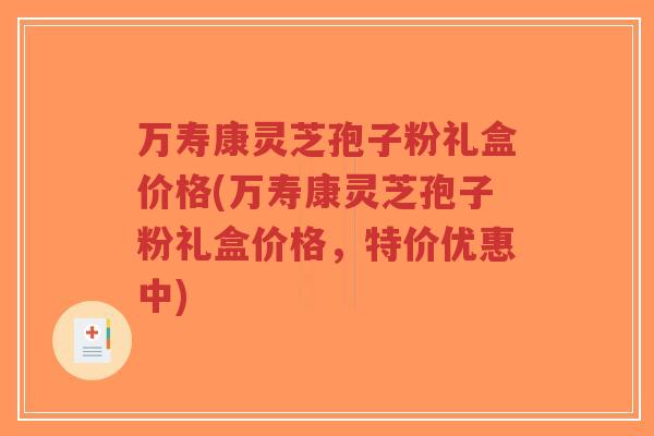 万寿康灵芝孢子粉礼盒价格(万寿康灵芝孢子粉礼盒价格,特价优惠中)-第1张图片-超越 万寿康灵芝孢子粉礼盒价格(万寿康灵芝孢子粉礼盒价格,特价优惠中)-第1张图片-超越
