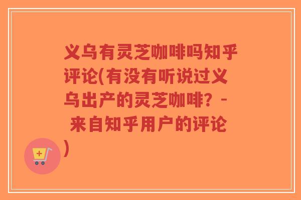 义乌有灵芝咖啡吗知乎评论(有没有听说过义乌出产的灵芝咖啡?- 来自知乎用户的评论)-第1张图片-超越 义乌有灵芝咖啡吗知乎评论(有没有听说过义乌出产的灵芝咖啡?- 来自知乎用户的评论)-第1张图片-超越