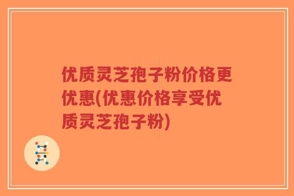 优质灵芝孢子粉价格更优惠(优惠价格享受优质灵芝孢子粉)-第1张图片-超越
