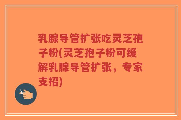 乳腺导管扩张吃灵芝孢子粉(灵芝孢子粉可缓解乳腺导管扩张,专家支招)-第1张图片-超越 乳腺导管扩张吃灵芝孢子粉(灵芝孢子粉可缓解乳腺导管扩张,专家支招)-第1张图片-超越