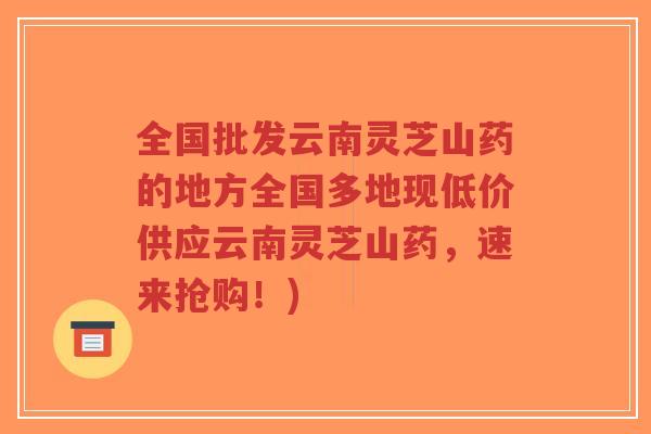 全国批发云南灵芝山药的地方全国多地现低价供应云南灵芝山药,速来抢购!)-第1张图片-超越 全国批发云南灵芝山药的地方全国多地现低价供应云南灵芝山药,速来抢购!)-第1张图片-超越