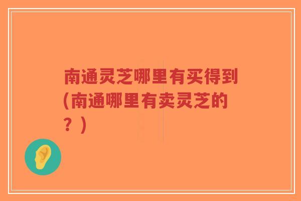 南通灵芝哪里有买得到(南通哪里有卖灵芝的?)-第1张图片-超越 南通灵芝哪里有买得到(南通哪里有卖灵芝的?)-第1张图片-超越