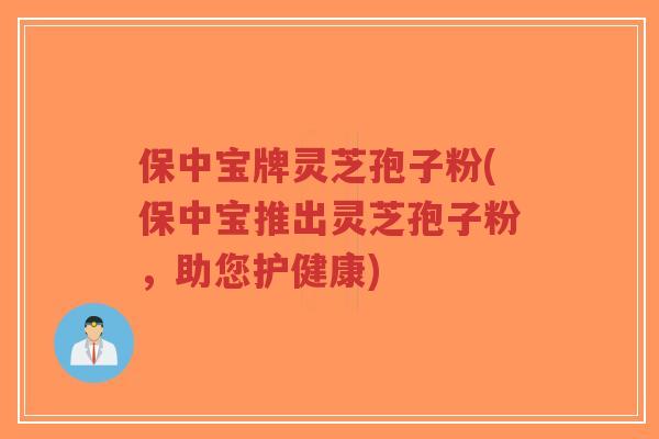 保中宝牌灵芝孢子粉(保中宝推出灵芝孢子粉，助您护健康)-第1张图片-超越