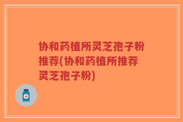 协和药植所灵芝孢子粉推荐(协和药植所推荐灵芝孢子粉)-第1张图片-超越 协和药植所灵芝孢子粉推荐(协和药植所推荐灵芝孢子粉)-第1张图片-超越