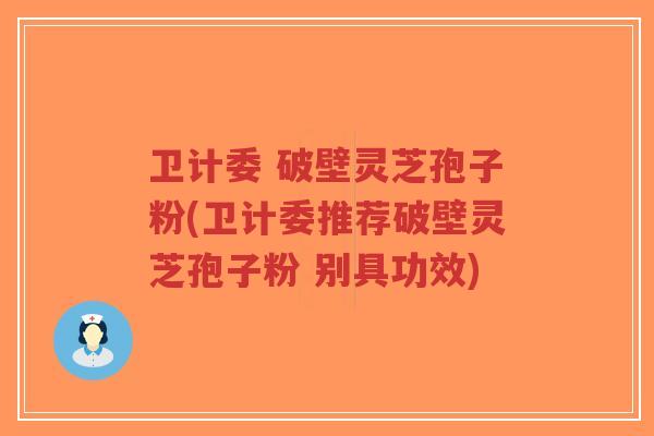 卫计委 破壁灵芝孢子粉(卫计委推荐破壁灵芝孢子粉 别具功效)-第1张图片-超越 卫计委 破壁灵芝孢子粉(卫计委推荐破壁灵芝孢子粉 别具功效)-第1张图片-超越