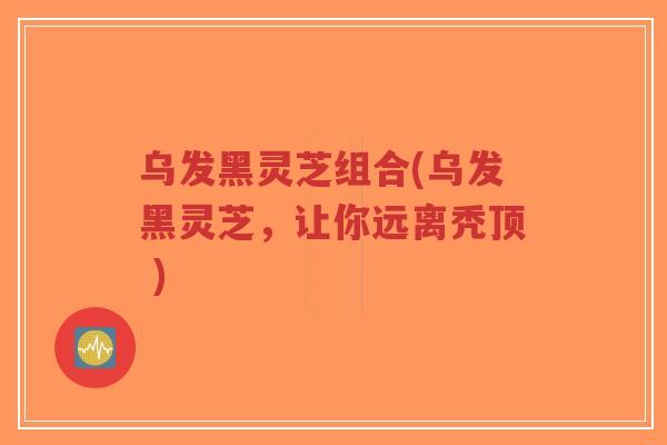 乌发黑灵芝组合(乌发黑灵芝,让你远离秃顶 )-第1张图片-超越 乌发黑灵芝组合(乌发黑灵芝,让你远离秃顶 )-第1张图片-超越