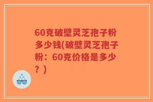 60克破壁灵芝孢子粉多少钱(破壁灵芝孢子粉:60克价格是多少?)-第1张图片-超越 60克破壁灵芝孢子粉多少钱(破壁灵芝孢子粉:60克价格是多少?)-第1张图片-超越
