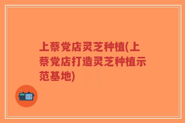 上蔡党店灵芝种植(上蔡党店打造灵芝种植示范基地)-第1张图片-超越