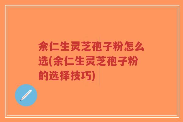 余仁生灵芝孢子粉怎么选(余仁生灵芝孢子粉的选择技巧)-第1张图片-超越 余仁生灵芝孢子粉怎么选(余仁生灵芝孢子粉的选择技巧)-第1张图片-超越