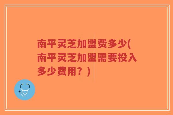 南平灵芝加盟费多少(南平灵芝加盟需要投入多少费用?)-第1张图片-超越 南平灵芝加盟费多少(南平灵芝加盟需要投入多少费用?)-第1张图片-超越