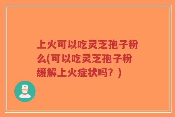 上火可以吃灵芝孢子粉么(可以吃灵芝孢子粉缓解上火症状吗?)-第1张图片-超越 上火可以吃灵芝孢子粉么(可以吃灵芝孢子粉缓解上火症状吗?)-第1张图片-超越
