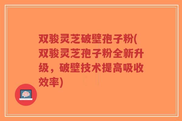 双骏灵芝破壁孢子粉(双骏灵芝孢子粉全新升级,破壁技术提高吸收效率)-第1张图片-超越 双骏灵芝破壁孢子粉(双骏灵芝孢子粉全新升级,破壁技术提高吸收效率)-第1张图片-超越