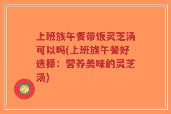 上班族午餐带饭灵芝汤可以吗(上班族午餐好选择:营养美味的灵芝汤)-第1张图片-超越 上班族午餐带饭灵芝汤可以吗(上班族午餐好选择:营养美味的灵芝汤)-第1张图片-超越
