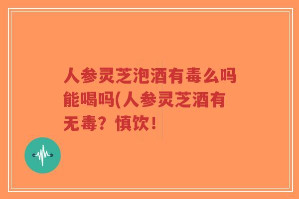 人参灵芝泡酒有毒么吗能喝吗(人参灵芝酒有无毒?慎饮!-第1张图片-超越 人参灵芝泡酒有毒么吗能喝吗(人参灵芝酒有无毒?慎饮!-第1张图片-超越