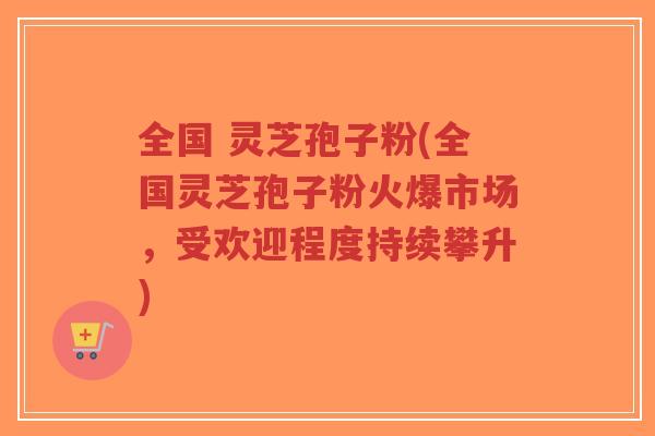 全国 灵芝孢子粉(全国灵芝孢子粉火爆市场,受欢迎程度持续攀升)-第1张图片-超越 全国 灵芝孢子粉(全国灵芝孢子粉火爆市场,受欢迎程度持续攀升)-第1张图片-超越
