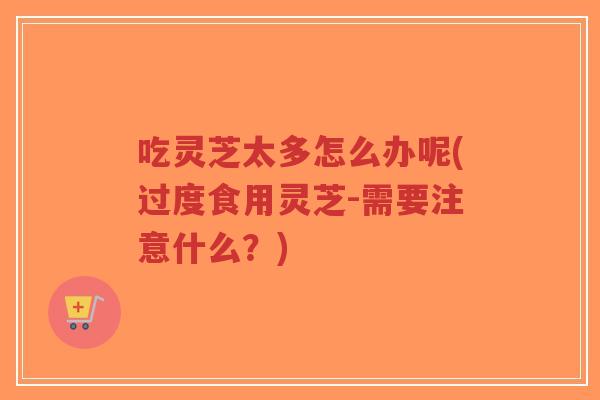 吃灵芝太多怎么办呢(过度食用灵芝-需要注意什么?)-第1张图片-超越 吃灵芝太多怎么办呢(过度食用灵芝-需要注意什么?)-第1张图片-超越