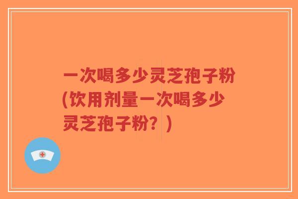 一次喝多少灵芝孢子粉(饮用剂量一次喝多少灵芝孢子粉?)-第1张图片-超越 一次喝多少灵芝孢子粉(饮用剂量一次喝多少灵芝孢子粉?)-第1张图片-超越