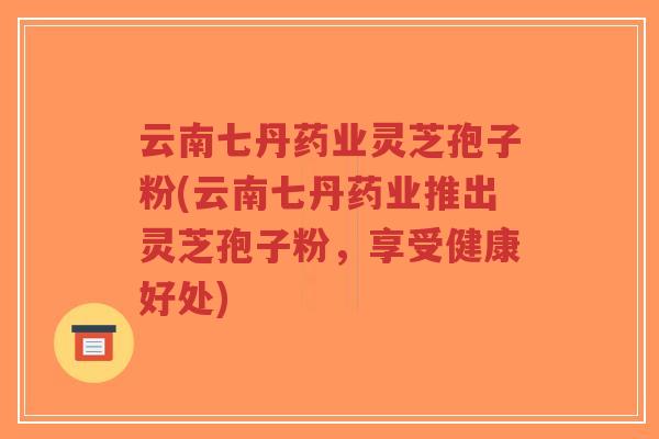 云南七丹药业灵芝孢子粉(云南七丹药业推出灵芝孢子粉,享受健康好处)-第1张图片-超越 云南七丹药业灵芝孢子粉(云南七丹药业推出灵芝孢子粉,享受健康好处)-第1张图片-超越