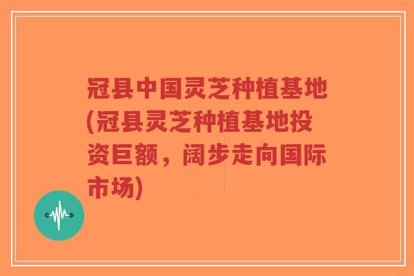冠县中国灵芝种植基地(冠县灵芝种植基地投资巨额,阔步走向国际市场)-第1张图片-超越 冠县中国灵芝种植基地(冠县灵芝种植基地投资巨额,阔步走向国际市场)-第1张图片-超越