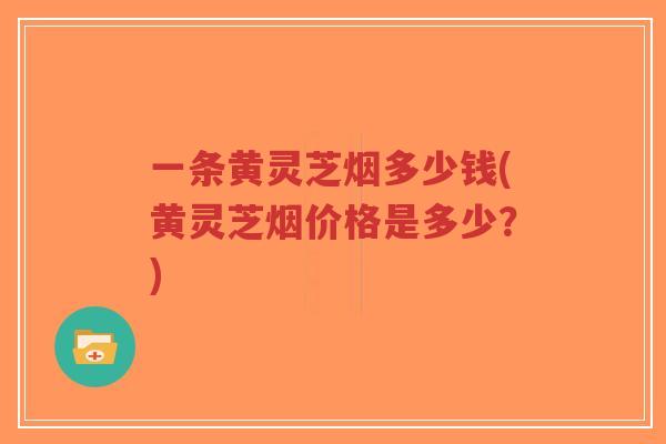 一条黄灵芝烟多少钱(黄灵芝烟价格是多少?)-第1张图片-超越 一条黄灵芝烟多少钱(黄灵芝烟价格是多少?)-第1张图片-超越