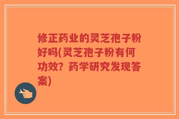 修正药业的灵芝孢子粉好吗(灵芝孢子粉有何功效?药学研究发现答案)-第1张图片-超越 修正药业的灵芝孢子粉好吗(灵芝孢子粉有何功效?药学研究发现答案)-第1张图片-超越