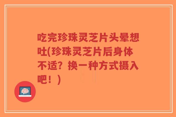 吃完珍珠灵芝片头晕想吐(珍珠灵芝片后身体不适?换一种方式摄入吧!)-第1张图片-超越 吃完珍珠灵芝片头晕想吐(珍珠灵芝片后身体不适?换一种方式摄入吧!)-第1张图片-超越