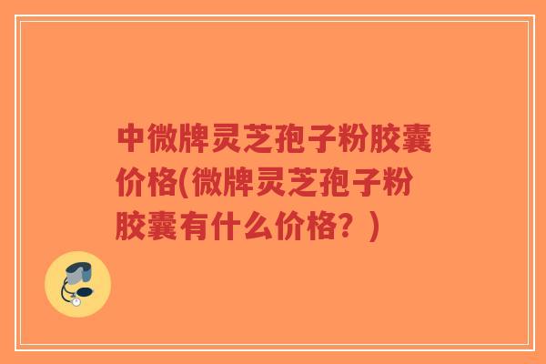 中微牌灵芝孢子粉胶囊价格(微牌灵芝孢子粉胶囊有什么价格?)-第1张图片-超越 中微牌灵芝孢子粉胶囊价格(微牌灵芝孢子粉胶囊有什么价格?)-第1张图片-超越
