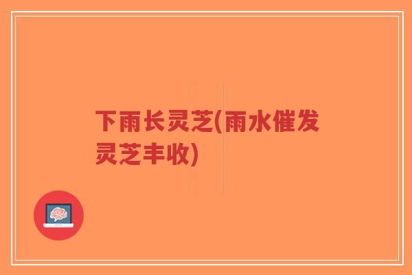 下雨长灵芝(雨水催发灵芝丰收)-第1张图片-超越 下雨长灵芝(雨水催发灵芝丰收)-第1张图片-超越