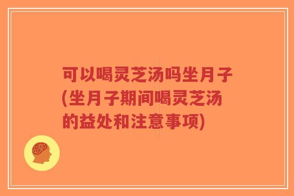 可以喝灵芝汤吗坐月子(坐月子期间喝灵芝汤的益处和注意事项)-第1张图片-超越 可以喝灵芝汤吗坐月子(坐月子期间喝灵芝汤的益处和注意事项)-第1张图片-超越