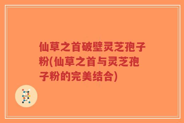 仙草之首破壁灵芝孢子粉(仙草之首与灵芝孢子粉的完美结合)-第1张图片-超越 仙草之首破壁灵芝孢子粉(仙草之首与灵芝孢子粉的完美结合)-第1张图片-超越
