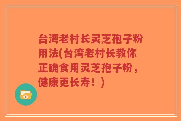 台湾老村长灵芝孢子粉用法(台湾老村长教你正确食用灵芝孢子粉,健康更长寿!)-第1张图片-超越 台湾老村长灵芝孢子粉用法(台湾老村长教你正确食用灵芝孢子粉,健康更长寿!)-第1张图片-超越