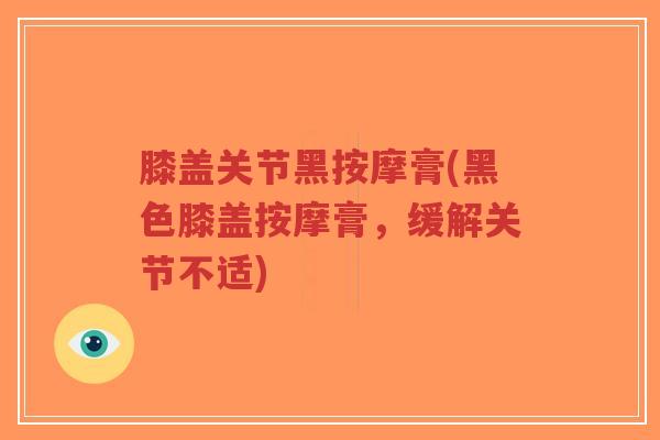 膝盖关节黑按摩膏(黑色膝盖按摩膏,缓解关节不适)-第1张图片-超越 膝盖关节黑按摩膏(黑色膝盖按摩膏,缓解关节不适)-第1张图片-超越