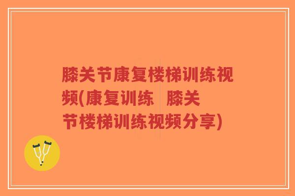 膝关节康复楼梯训练视频(康复训练 膝关节楼梯训练视频分享)-第1张图片-超越 膝关节康复楼梯训练视频(康复训练 膝关节楼梯训练视频分享)-第1张图片-超越