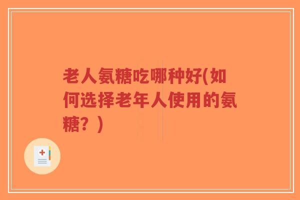 老人氨糖吃哪种好(如何选择老年人使用的氨糖?)-第1张图片-超越 老人氨糖吃哪种好(如何选择老年人使用的氨糖?)-第1张图片-超越