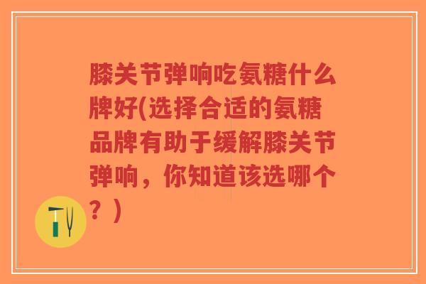 膝关节弹响吃氨糖什么牌好(选择合适的氨糖品牌有助于缓解膝关节弹响,你知道该选哪个?)-第1张图片-超越 膝关节弹响吃氨糖什么牌好(选择合适的氨糖品牌有助于缓解膝关节弹响,你知道该选哪个?)-第1张图片-超越