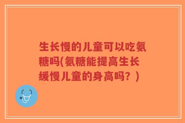 生长慢的儿童可以吃氨糖吗(氨糖能提高生长缓慢儿童的身高吗?)-第1张图片-超越 生长慢的儿童可以吃氨糖吗(氨糖能提高生长缓慢儿童的身高吗?)-第1张图片-超越