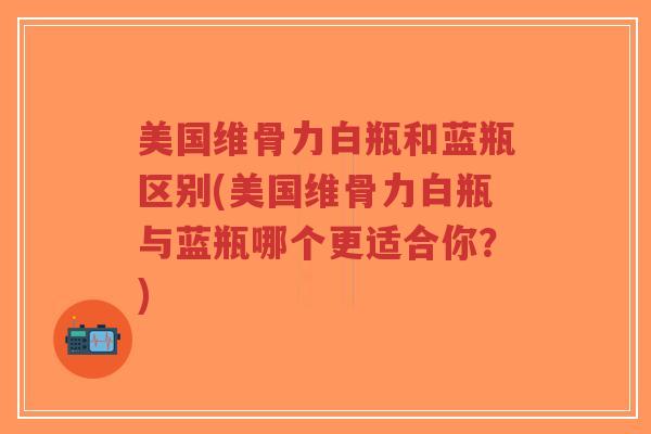 美国维骨力白瓶和蓝瓶区别(美国维骨力白瓶与蓝瓶哪个更适合你？)-第1张图片-超越
