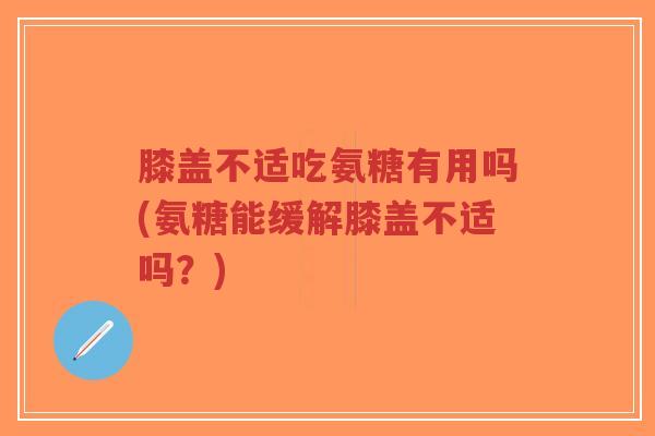 膝盖不适吃氨糖有用吗(氨糖能缓解膝盖不适吗?)-第1张图片-超越 膝盖不适吃氨糖有用吗(氨糖能缓解膝盖不适吗?)-第1张图片-超越