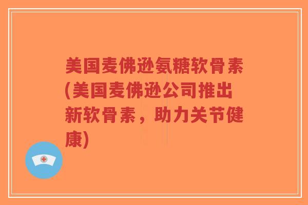 美国麦佛逊氨糖软骨素(美国麦佛逊公司推出新软骨素,助力关节健康)-第1张图片-超越 美国麦佛逊氨糖软骨素(美国麦佛逊公司推出新软骨素,助力关节健康)-第1张图片-超越