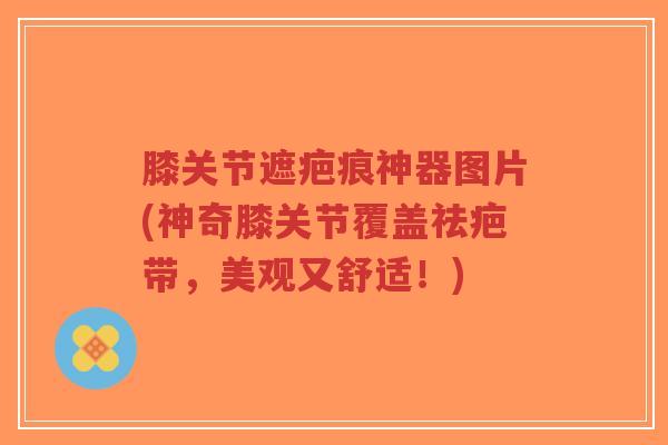 膝关节遮疤痕神器图片(神奇膝关节覆盖祛疤带,美观又舒适!)-第1张图片-超越 膝关节遮疤痕神器图片(神奇膝关节覆盖祛疤带,美观又舒适!)-第1张图片-超越