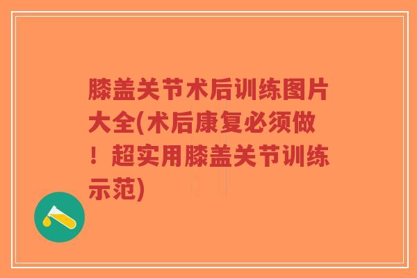膝盖关节术后训练图片大全(术后康复必须做！超实用膝盖关节训练示范)-第1张图片-超越