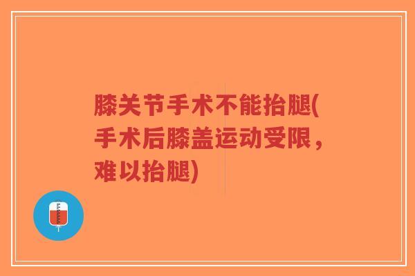 膝关节手术不能抬腿(手术后膝盖运动受限,难以抬腿)-第1张图片-超越 膝关节手术不能抬腿(手术后膝盖运动受限,难以抬腿)-第1张图片-超越